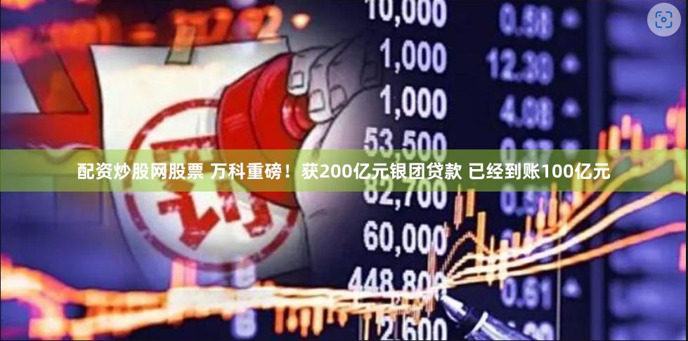 配资炒股网股票 万科重磅！获200亿元银团贷款 已经到账100亿元