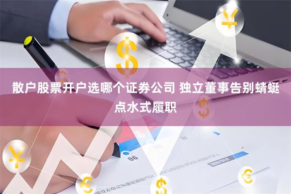 散户股票开户选哪个证券公司 独立董事告别蜻蜓点水式履职