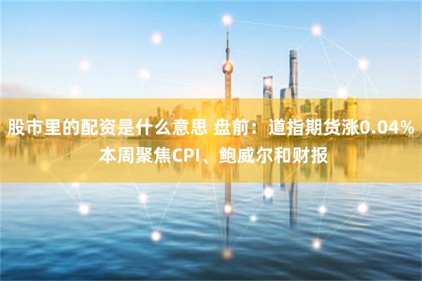 股市里的配资是什么意思 盘前：道指期货涨0.04% 本周聚焦CPI、鲍威尔和财报