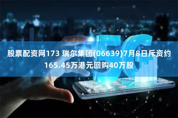 股票配资网173 瑞尔集团(06639)7月8日斥资约165.45万港元回购40万股