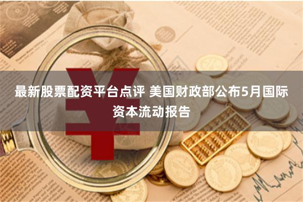 最新股票配资平台点评 美国财政部公布5月国际资本流动报告