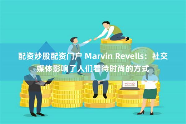 配资炒股配资门户 Marvin Revells：社交媒体影响了人们看待时尚的方式