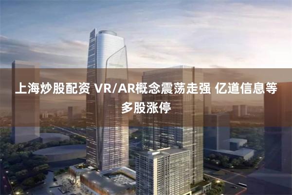 上海炒股配资 VR/AR概念震荡走强 亿道信息等多股涨停