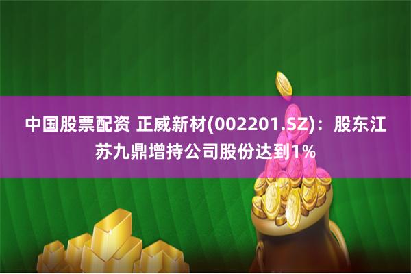 中国股票配资 正威新材(002201.SZ)：股东江苏九鼎增持公司股份达到1%