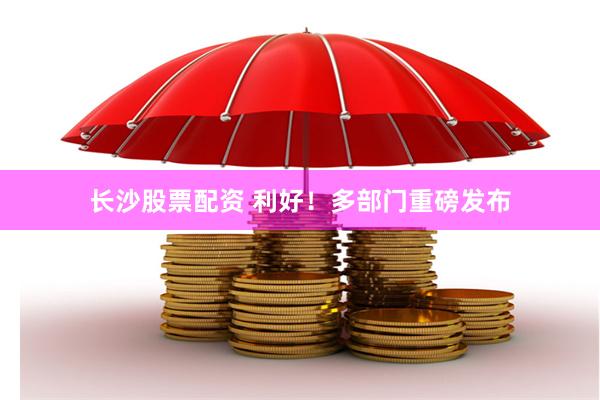 长沙股票配资 利好！多部门重磅发布