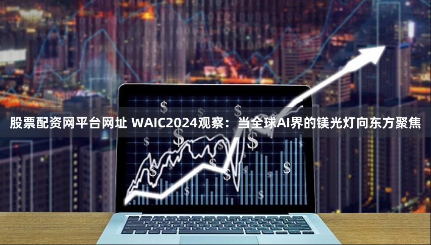 股票配资网平台网址 WAIC2024观察：当全球AI界的镁光灯向东方聚焦