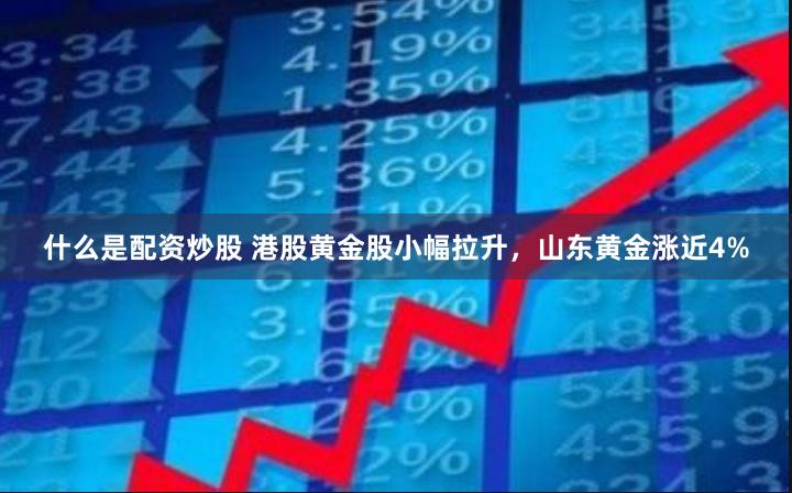 什么是配资炒股 港股黄金股小幅拉升，山东黄金涨近4%