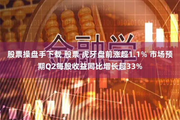 股票操盘手下载 股票 虎牙盘前涨超1.1% 市场预期Q2每股收益同比增长超33%