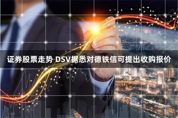 证券股票走势 DSV据悉对德铁信可提出收购报价