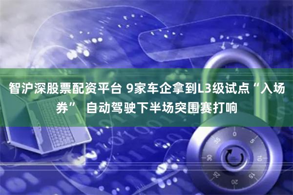 智沪深股票配资平台 9家车企拿到L3级试点“入场券”  自动驾驶下半场突围赛打响