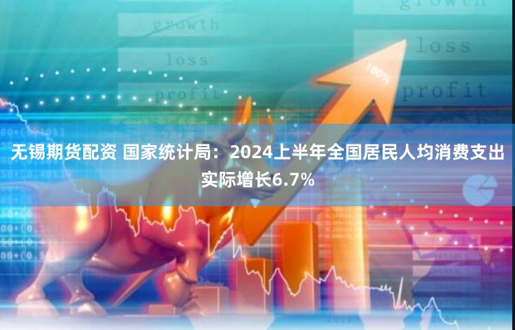 无锡期货配资 国家统计局：2024上半年全国居民人均消费支出实际增长6.7%