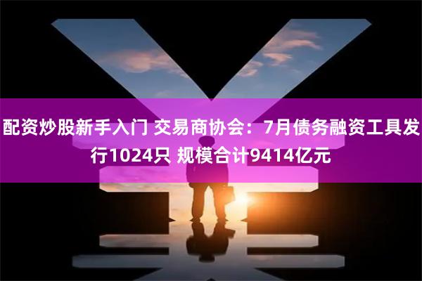 配资炒股新手入门 交易商协会：7月债务融资工具发行1024只 规模合计9414亿元