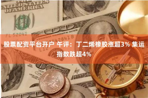 股票配资平台开户 午评：丁二烯橡胶涨超3% 集运指数跌超4%