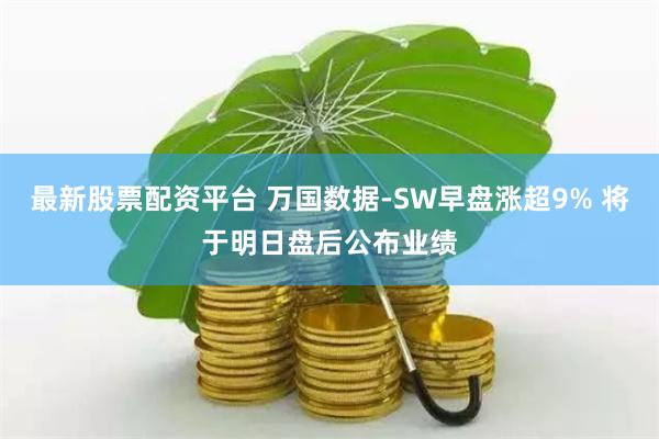 最新股票配资平台 万国数据-SW早盘涨超9% 将于明日盘后公布业绩