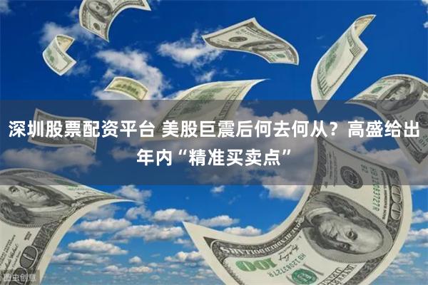 深圳股票配资平台 美股巨震后何去何从？高盛给出年内“精准买卖点”