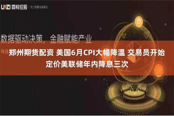 郑州期货配资 美国6月CPI大幅降温 交易员开始定价美联储年内降息三次