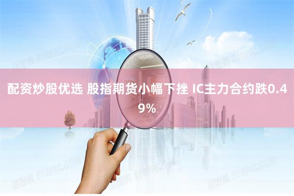 配资炒股优选 股指期货小幅下挫 IC主力合约跌0.49%