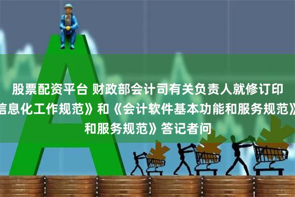 股票配资平台 财政部会计司有关负责人就修订印发《会计信息化工作规范》和《会计软件基本功能和服务规范》答记者问