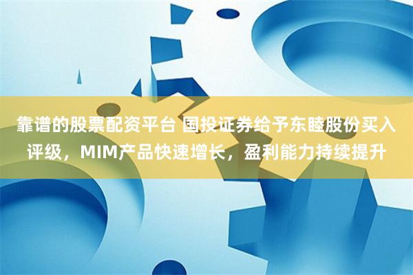 靠谱的股票配资平台 国投证券给予东睦股份买入评级，MIM产品快速增长，盈利能力持续提升