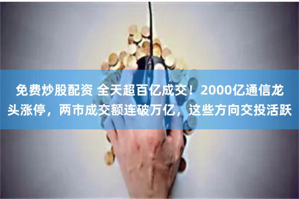 免费炒股配资 全天超百亿成交！2000亿通信龙头涨停，两市成交额连破万亿，这些方向交投活跃