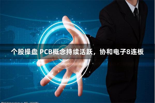 个股操盘 PCB概念持续活跃，协和电子8连板