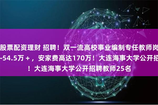 股票配资理财 招聘！双一流高校事业编制专任教师岗！年薪37.5~54.5万＋，安家费高达170万！大连海事大学公开招聘教师25名