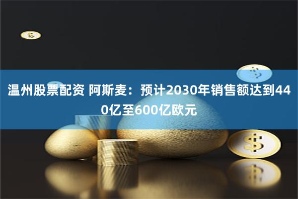 温州股票配资 阿斯麦：预计2030年销售额达到440亿至600亿欧元