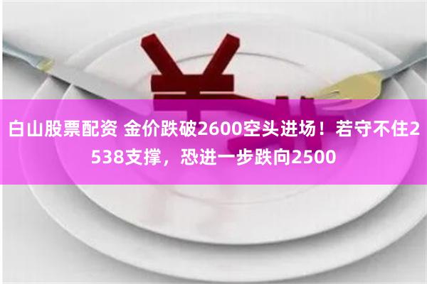 白山股票配资 金价跌破2600空头进场！若守不住2538支撑，恐进一步跌向2500