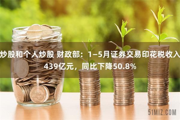 炒股和个人炒股 财政部：1—5月证券交易印花税收入439亿元，同比下降50.8%