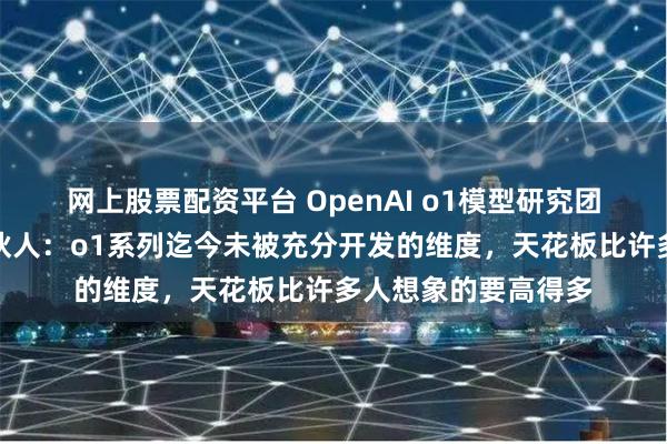网上股票配资平台 OpenAI o1模型研究团队对话红杉美国合伙人：o1系列迄今未被充分开发的维度，天花板比许多人想象的要高得多