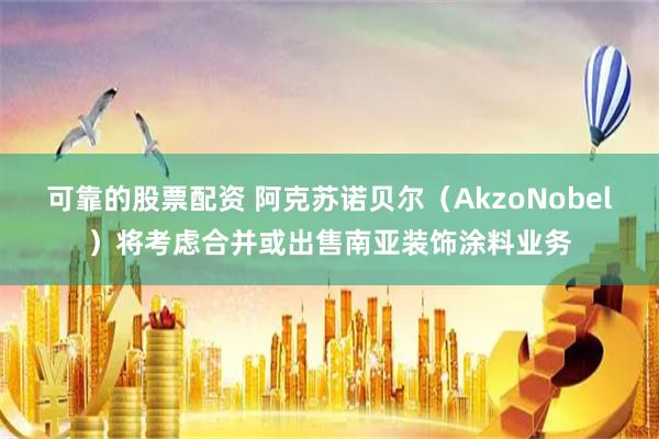 可靠的股票配资 阿克苏诺贝尔（AkzoNobel）将考虑合并或出售南亚装饰涂料业务