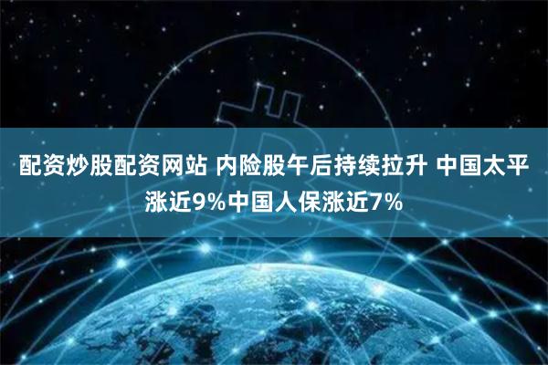配资炒股配资网站 内险股午后持续拉升 中国太平涨近9%中国人保涨近7%