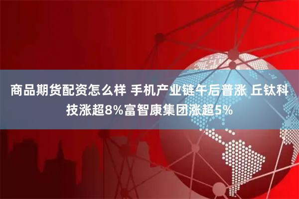 商品期货配资怎么样 手机产业链午后普涨 丘钛科技涨超8%富智康集团涨超5%