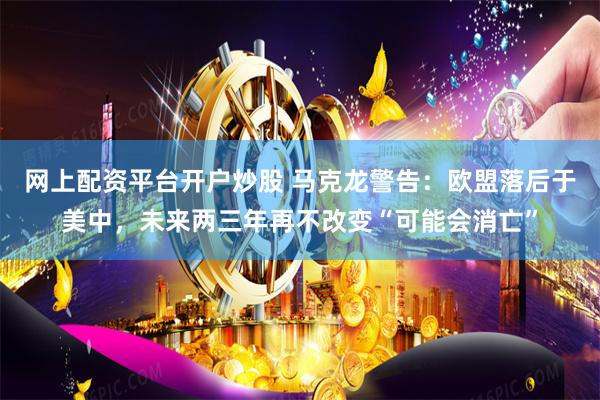 网上配资平台开户炒股 马克龙警告：欧盟落后于美中，未来两三年再不改变“可能会消亡”