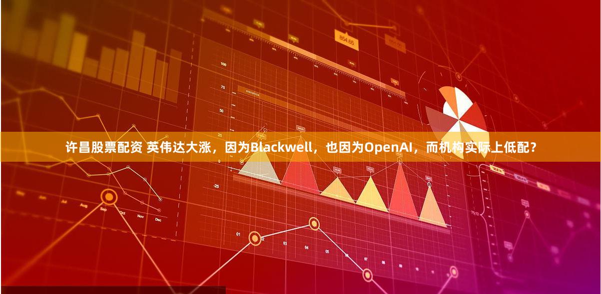 许昌股票配资 英伟达大涨，因为Blackwell，也因为OpenAI，而机构实际上低配？
