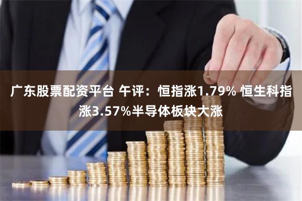 广东股票配资平台 午评：恒指涨1.79% 恒生科指涨3.57%半导体板块大涨