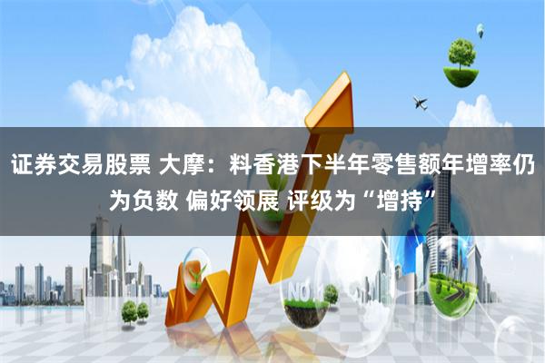 证券交易股票 大摩：料香港下半年零售额年增率仍为负数 偏好领展 评级为“增持”
