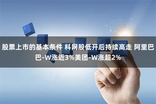 股票上市的基本条件 科网股低开后持续高走 阿里巴巴-W涨近3%美团-W涨超2%