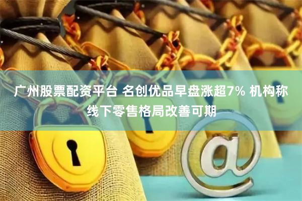 广州股票配资平台 名创优品早盘涨超7% 机构称线下零售格局改善可期