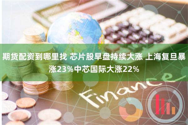 期货配资到哪里找 芯片股早盘持续大涨 上海复旦暴涨23%中芯国际大涨22%