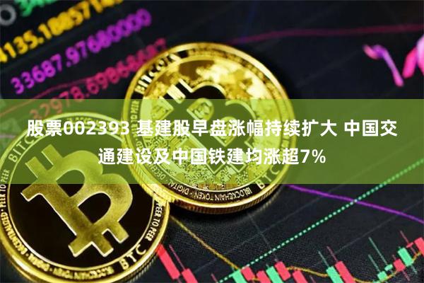 股票002393 基建股早盘涨幅持续扩大 中国交通建设及中国铁建均涨超7%