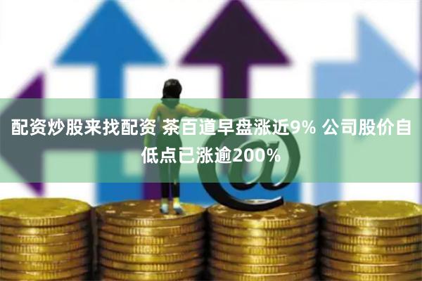 配资炒股来找配资 茶百道早盘涨近9% 公司股价自低点已涨逾200%