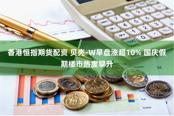 香港恒指期货配资 贝壳-W早盘涨超10% 国庆假期楼市热度攀升