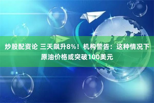 炒股配资论 三天飙升8%！机构警告：这种情况下原油价格或突破100美元