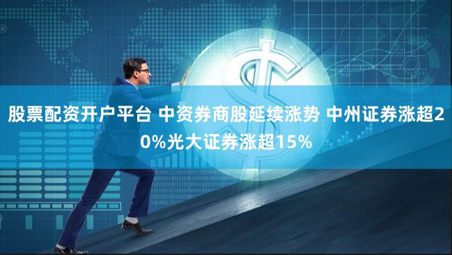 股票配资开户平台 中资券商股延续涨势 中州证券涨超20%光大证券涨超15%