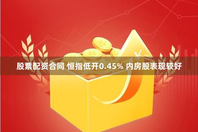 股票配资合同 恒指低开0.45% 内房股表现较好