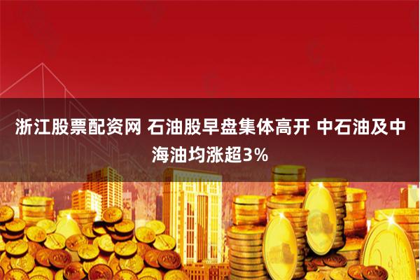 浙江股票配资网 石油股早盘集体高开 中石油及中海油均涨超3%