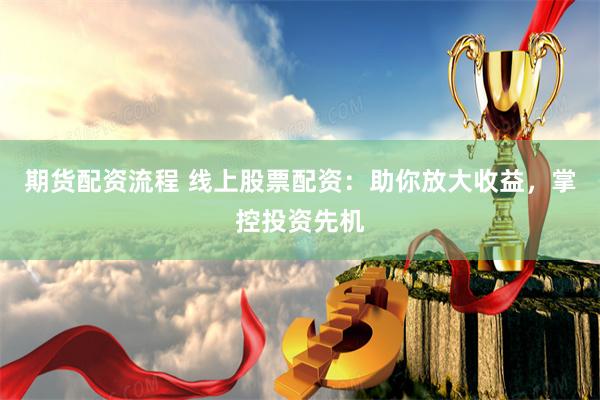 期货配资流程 线上股票配资：助你放大收益，掌控投资先机