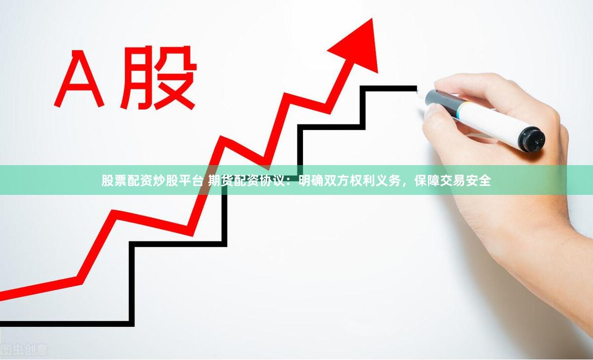 股票配资炒股平台 期货配资协议：明确双方权利义务，保障交易安全
