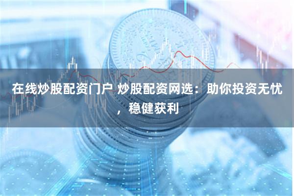 在线炒股配资门户 炒股配资网选：助你投资无忧，稳健获利